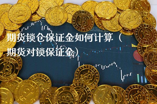 期货锁仓保证金如何计算（期货对锁保证金）