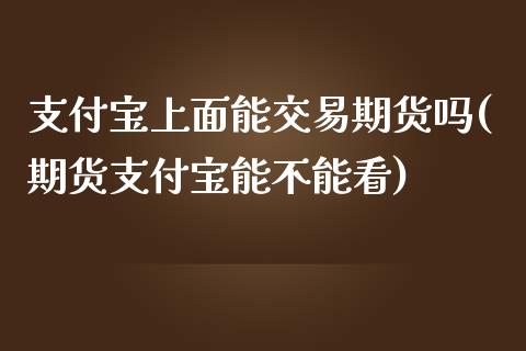 支付宝上面能交易期货吗(期货支付宝能不能看)