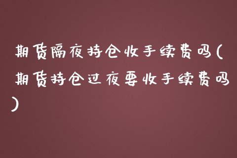 期货隔夜持仓收手续费吗(期货持仓过夜要收手续费吗)