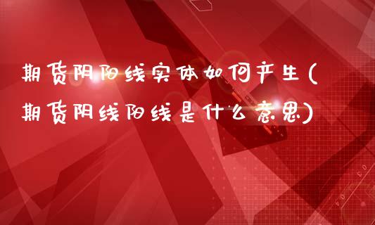 期货阴阳线实体如何产生(期货阴线阳线是什么意思)