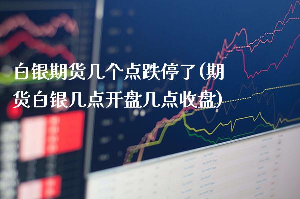 白银期货几个点跌停了(期货白银几点开盘几点收盘)_https://www.boyangwujin.com_纳指期货_第1张