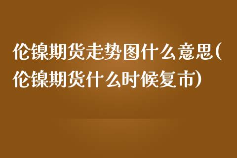 伦镍期货走势图什么意思(伦镍期货什么时候复市)