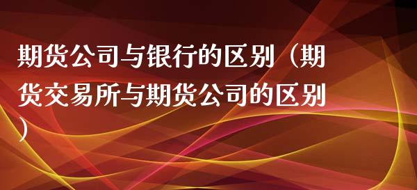 期货公司与银行的区别（期货交易所与期货公司的区别）_https://www.boyangwujin.com_原油期货_第1张