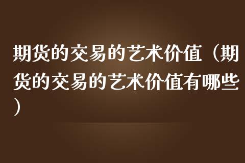 期货的交易的艺术价值（期货的交易的艺术价值有哪些）