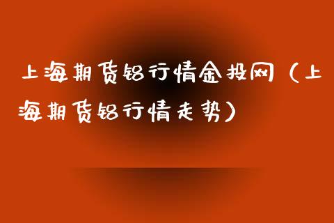 上海期货铝行情金投网（上海期货铝行情走势）_https://www.boyangwujin.com_原油期货_第1张