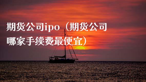 期货公司ipo（期货公司哪家手续费最便宜）