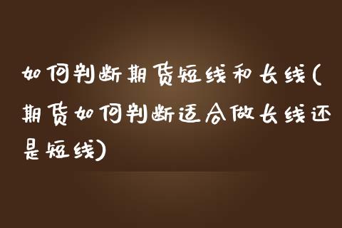 如何判断期货短线和长线(期货如何判断适合做长线还是短线)