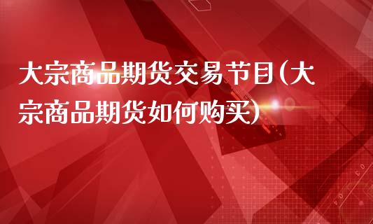 大宗商品期货交易节目(大宗商品期货如何购买)