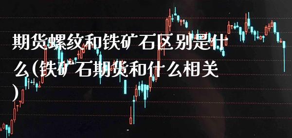 期货螺纹和铁矿石区别是什么(铁矿石期货和什么相关)