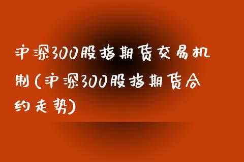 沪深300股指期货交易机制(沪深300股指期货合约走势)_https://www.boyangwujin.com_期货直播间_第1张