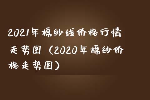 2021年棉纱线价格行情走势图（2020年棉纱价格走势图）