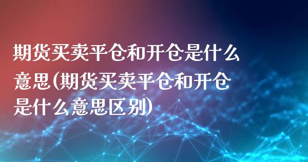 期货买卖平仓和开仓是什么意思(期货买卖平仓和开仓是什么意思区别)