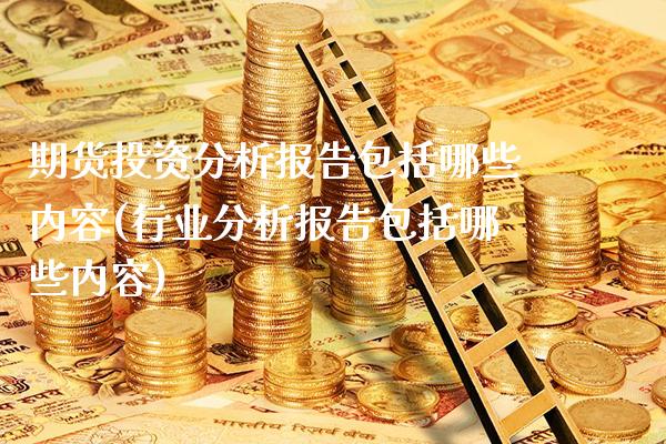 期货投资分析报告包括哪些内容(行业分析报告包括哪些内容)