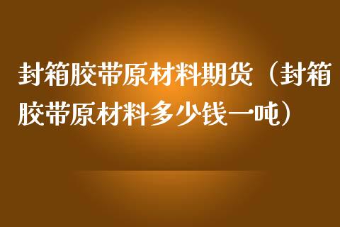 封箱胶带原材料期货（封箱胶带原材料多少钱一吨）