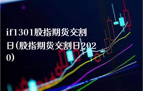 if1301股指期货交割日(股指期货交割日2020)