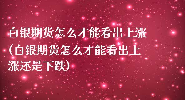 白银期货怎么才能看出上涨(白银期货怎么才能看出上涨还是下跌)