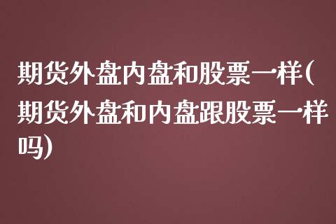 期货外盘内盘和股票一样(期货外盘和内盘跟股票一样吗)