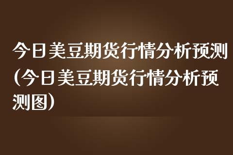 今日美豆期货行情分析预测(今日美豆期货行情分析预测图)_https://www.boyangwujin.com_期货直播间_第1张