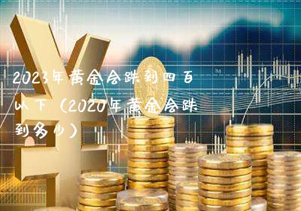 2023年黄金会跌到四百以下（2020年黄金会跌到多少）