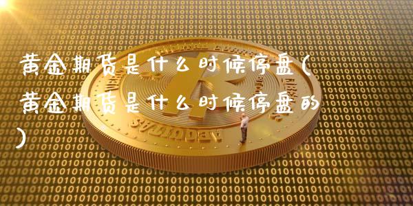 黄金期货是什么时候停盘(黄金期货是什么时候停盘的)_https://www.boyangwujin.com_道指期货_第1张