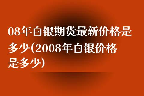 08年白银期货最新价格是多少(2008年白银价格是多少)