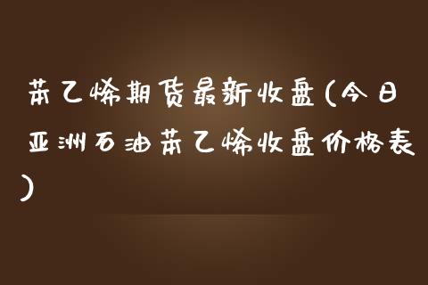 苯乙烯期货最新收盘(今日亚洲石油苯乙烯收盘价格表)