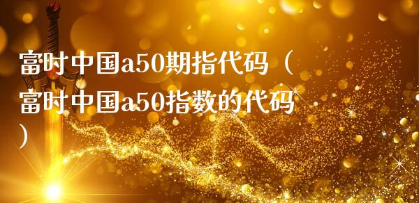 富时中国a50期指代码（富时中国a50指数的代码）