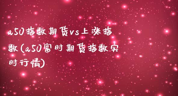 a50指数期货vs上涨指数(a50富时期货指数实时行情)