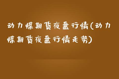 动力煤期货夜盘行情(动力煤期货夜盘行情走势)