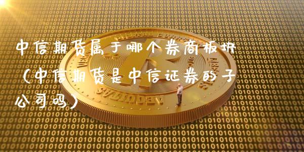 中信期货属于哪个券商板块（中信期货是中信证券的子公司吗）_https://www.boyangwujin.com_期货直播间_第1张