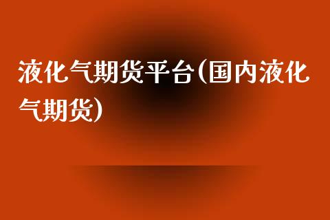 液化气期货平台(国内液化气期货)_https://www.boyangwujin.com_黄金直播间_第1张