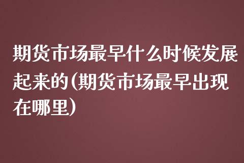 期货市场最早什么时候发展起来的(期货市场最早出现在哪里)