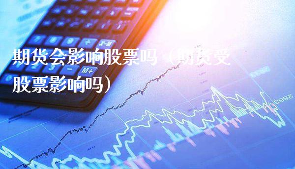 期货会影响股票吗（期货受股票影响吗）_https://www.boyangwujin.com_黄金期货_第1张