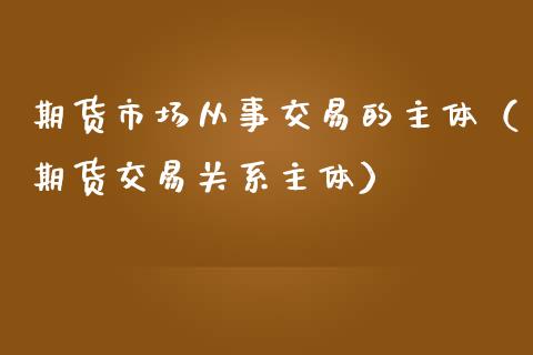 期货市场从事交易的主体（期货交易关系主体）