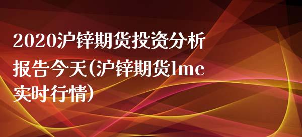 2020沪锌期货投资分析报告今天(沪锌期货lme实时行情)