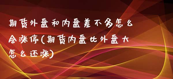 期货外盘和内盘差不多怎么会涨停(期货内盘比外盘大怎么还涨)