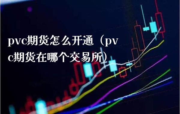 pvc期货怎么开通（pvc期货在哪个交易所）_https://www.boyangwujin.com_期货直播间_第1张