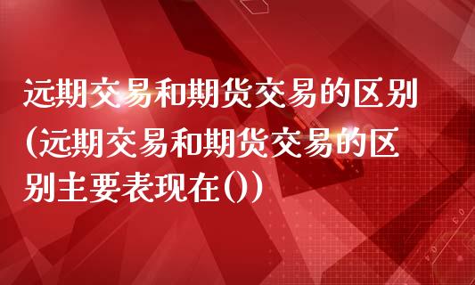 远期交易和期货交易的区别(远期交易和期货交易的区别主要表现在())_https://www.boyangwujin.com_黄金期货_第1张