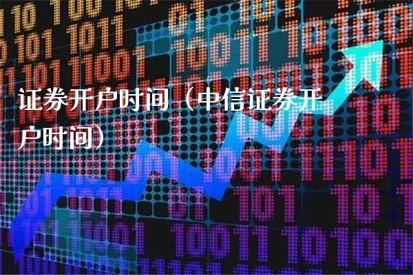 证券开户时间（中信证券开户时间）_https://www.boyangwujin.com_期货直播间_第1张