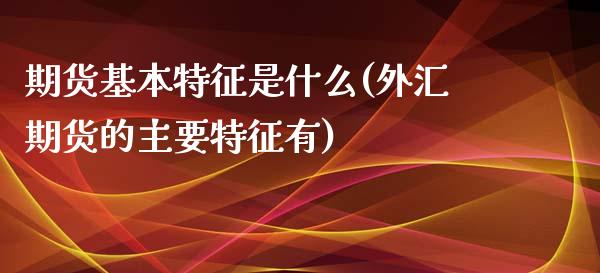 期货基本特征是什么(外汇期货的主要特征有)