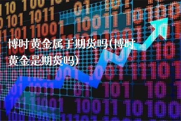 博时黄金属于期货吗(博时黄金是期货吗)_https://www.boyangwujin.com_黄金期货_第1张