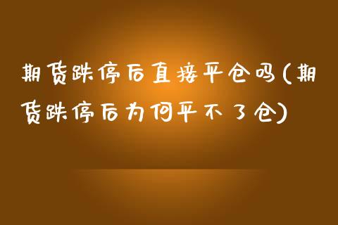 期货跌停后直接平仓吗(期货跌停后为何平不了仓)