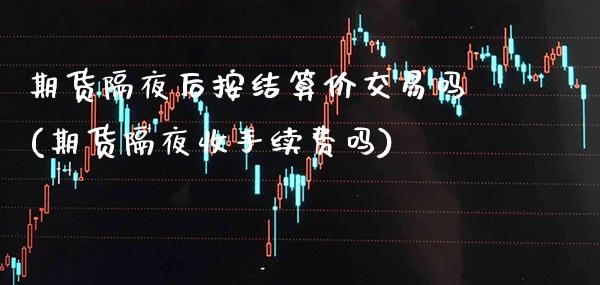 期货隔夜后按结算价交易吗(期货隔夜收手续费吗)