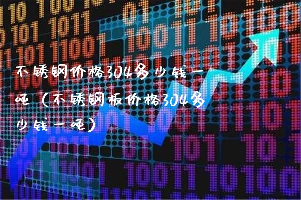 不锈钢价格304多少钱一吨（不锈钢板价格304多少钱一吨）