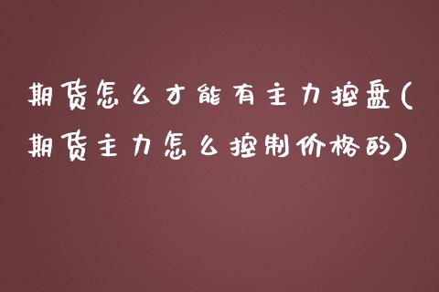 期货怎么才能有主力控盘(期货主力怎么控制价格的)_https://www.boyangwujin.com_黄金期货_第1张