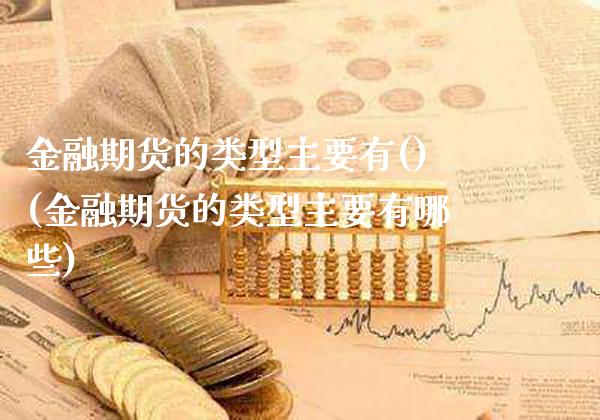 金融期货的类型主要有()(金融期货的类型主要有哪些)