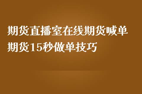 期货直播室在线期货喊单 期货15秒做单技巧