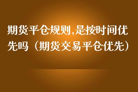 期货平仓规则,是按时间优先吗（期货交易平仓优先）