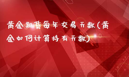 黄金期货每年交易天数(黄金如何计算持有天数)