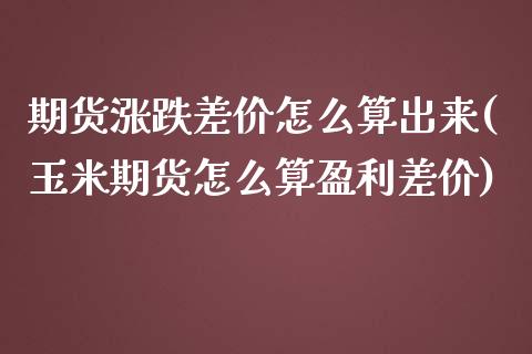 期货涨跌差价怎么算出来(玉米期货怎么算盈利差价)